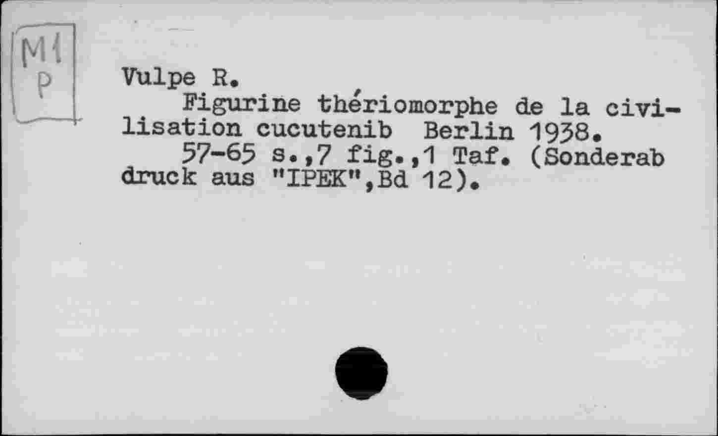 ﻿Vulpe R.
Figurine thériomorphe de la civilisation cucutenib Berlin 1958.
57-65 s.,7 fig.»1 Taf. (Sonderab druck aus "IPEK”,Bd 12).